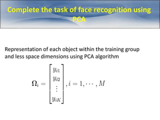 Complete the task of face recognition using 
PCA 
Representation of each object within the training group 
and less space dimensions using PCA algorithm 
 