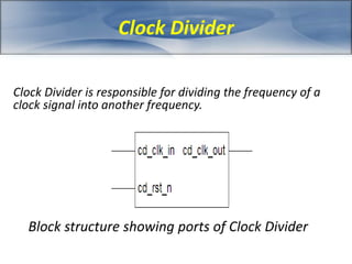 Clock Divider 
Clock Divider is responsible for dividing the frequency of a 
clock signal into another frequency. 
Block structure showing ports of Clock Divider 
 