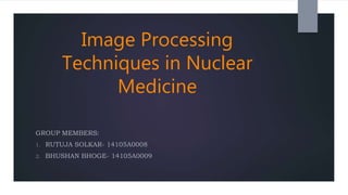 Image Processing
Techniques in Nuclear
Medicine
GROUP MEMBERS:
1. RUTUJA SOLKAR- 14105A0008
2. BHUSHAN BHOGE- 14105A0009
 