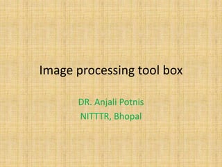 Image processing tool box
DR. Anjali Potnis
NITTTR, Bhopal
 