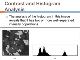 Contrast and Histogram
Analysis
 The analysis of the histogram in this image
reveals that it has two or more well-separated
intensity populations
 