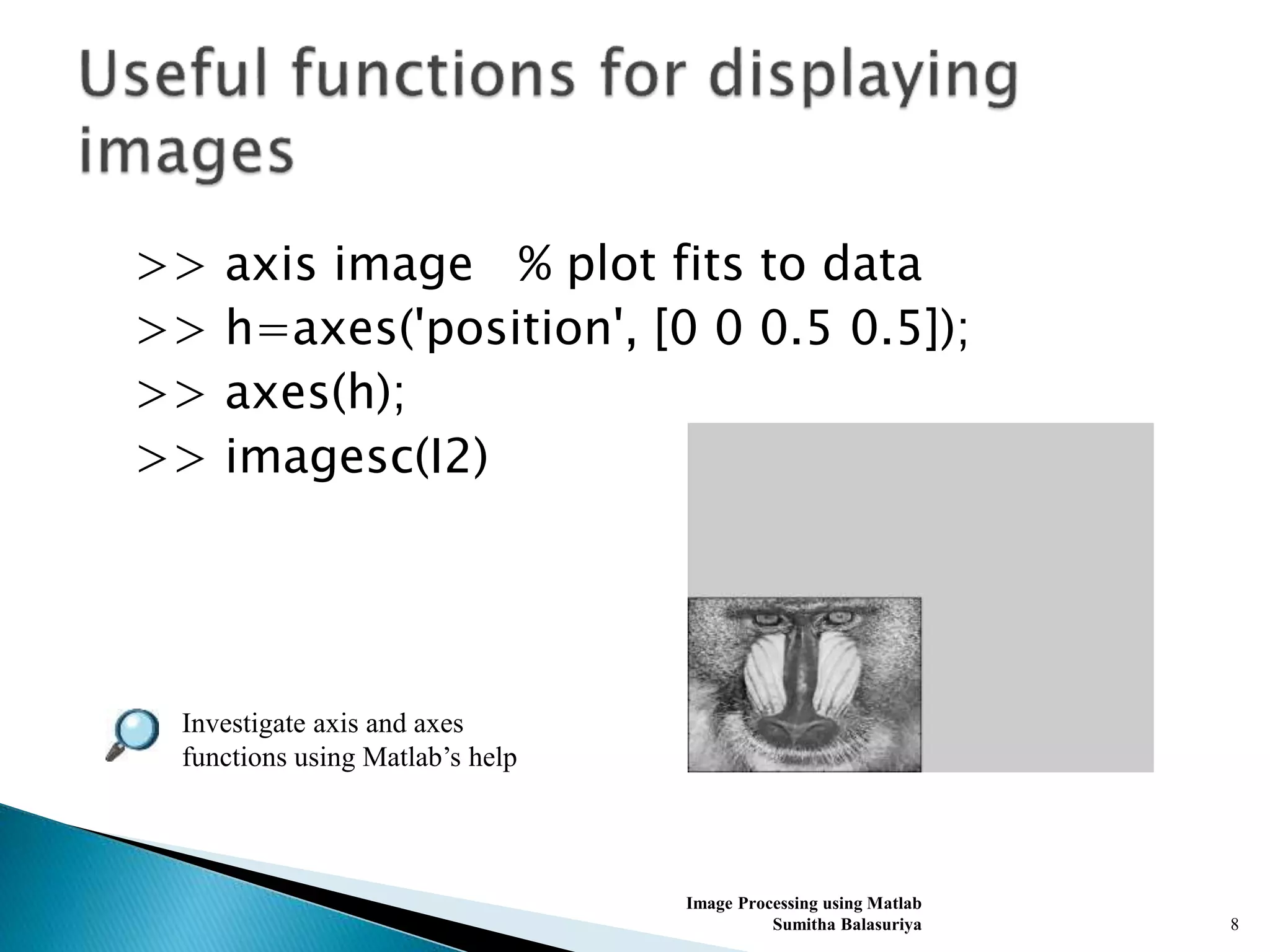 >> axis image % plot fits to data
>> h=axes('position', [0 0 0.5 0.5]);
>> axes(h);
>> imagesc(I2)
Image Processing using Matlab
Sumitha Balasuriya 8
Investigate axis and axes
functions using Matlab’s help
 