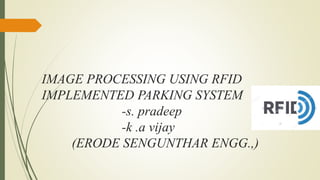 IMAGE PROCESSING USING RFID
IMPLEMENTED PARKING SYSTEM
-s. pradeep
-k .a vijay
(ERODE SENGUNTHAR ENGG.,)
 