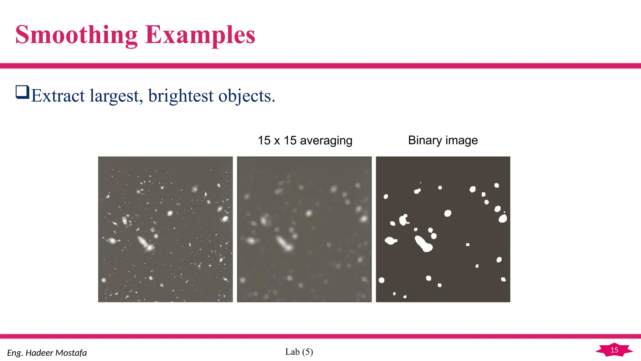 15
Eng. Hadeer Mostafa Lab (5)
Smoothing Examples
Extract largest, brightest objects.
15 x 15 averaging Binary image
 