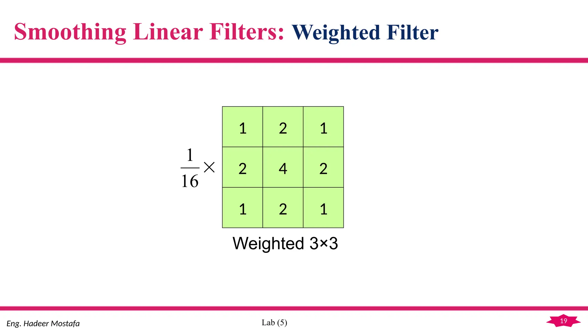19
Eng. Hadeer Mostafa Lab (5)
Smoothing Linear Filters: Weighted Filter
1 2 1
2 4 2
1 2 1

16
1
Weighted 3×3
 