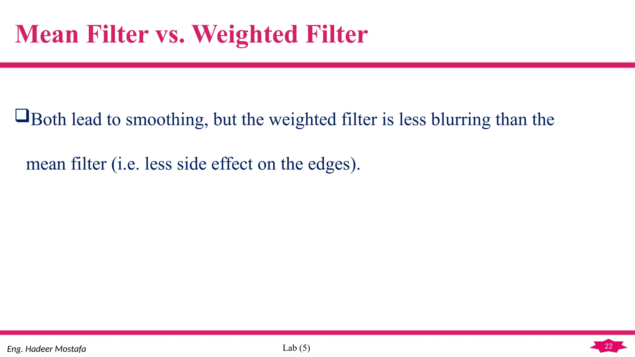 22
Eng. Hadeer Mostafa Lab (5)
Both lead to smoothing, but the weighted filter is less blurring than the
mean filter (i.e. less side effect on the edges).
Mean Filter vs. Weighted Filter
 