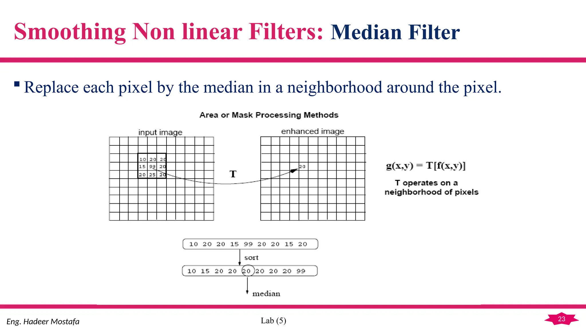 23
Eng. Hadeer Mostafa Lab (5)
 Replace each pixel by the median in a neighborhood around the pixel.
Smoothing Non linear Filters: Median Filter
 