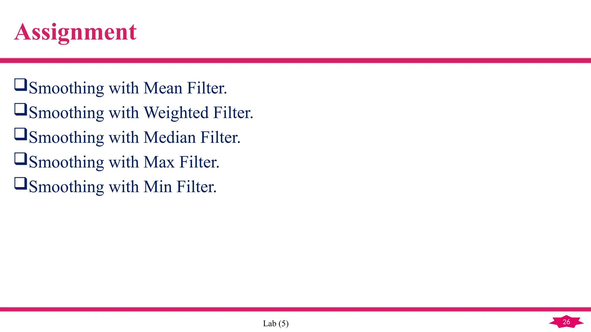 26
Lab (5)
Assignment
Smoothing with Mean Filter.
Smoothing with Weighted Filter.
Smoothing with Median Filter.
Smoothing with Max Filter.
Smoothing with Min Filter.
 