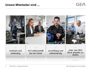 GEA Refrigeration TechnologiesGEA Bock - Imagepräsentation
Unsere Mitarbeiter sind …
…
mit Leidenschaft
bei der Arbeit
…
zuverlässig und
selbstständig
…
stolz, bei GEA
Bock arbeiten zu
dürfen
…
motiviert und
zielstrebig
4
 
