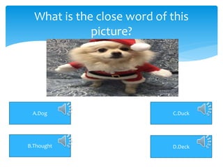 What is the close word of this
picture?
A.Dog C.Duck
D.DeckB.Thought
 