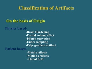 On the basis of Origin
Physics based-
-Beam Hardening
-Partial volume effect
-Photon starvation
-Under sampling
-Edge gradient artifact
Patient based-
-Metal artifacts
-Motion artifacts
-Out of field
 