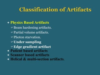  Physics Based Artifacts
Beam hardening artifacts.
Partial volume artifacts.
Photon starvation.
Under sampling
Edge gradient artifact
 Patient based artifacts
 Scanner based artifacts
 Helical & multi-section artifacts.
 