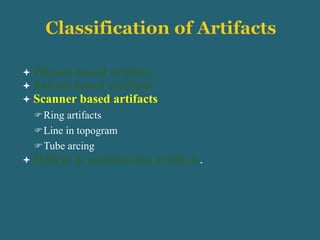  Physics based artifacts
 Patient based artifacts
 Scanner based artifacts
Ring artifacts
Line in topogram
Tube arcing
 Helical & multisection artifacts.
 