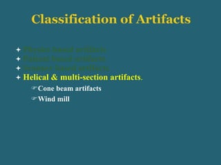  Physics based artifacts
 Patient based artifacts
 Scanner based artifacts
 Helical & multi-section artifacts.
Cone beam artifacts
Wind mill
 