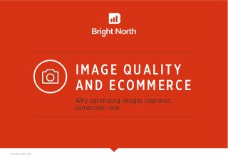 IMAGE QUAL I T Y 
AND ECOMMERCE 
Why optimising images improves 
conversion rate 
© Bright North 2014 
 