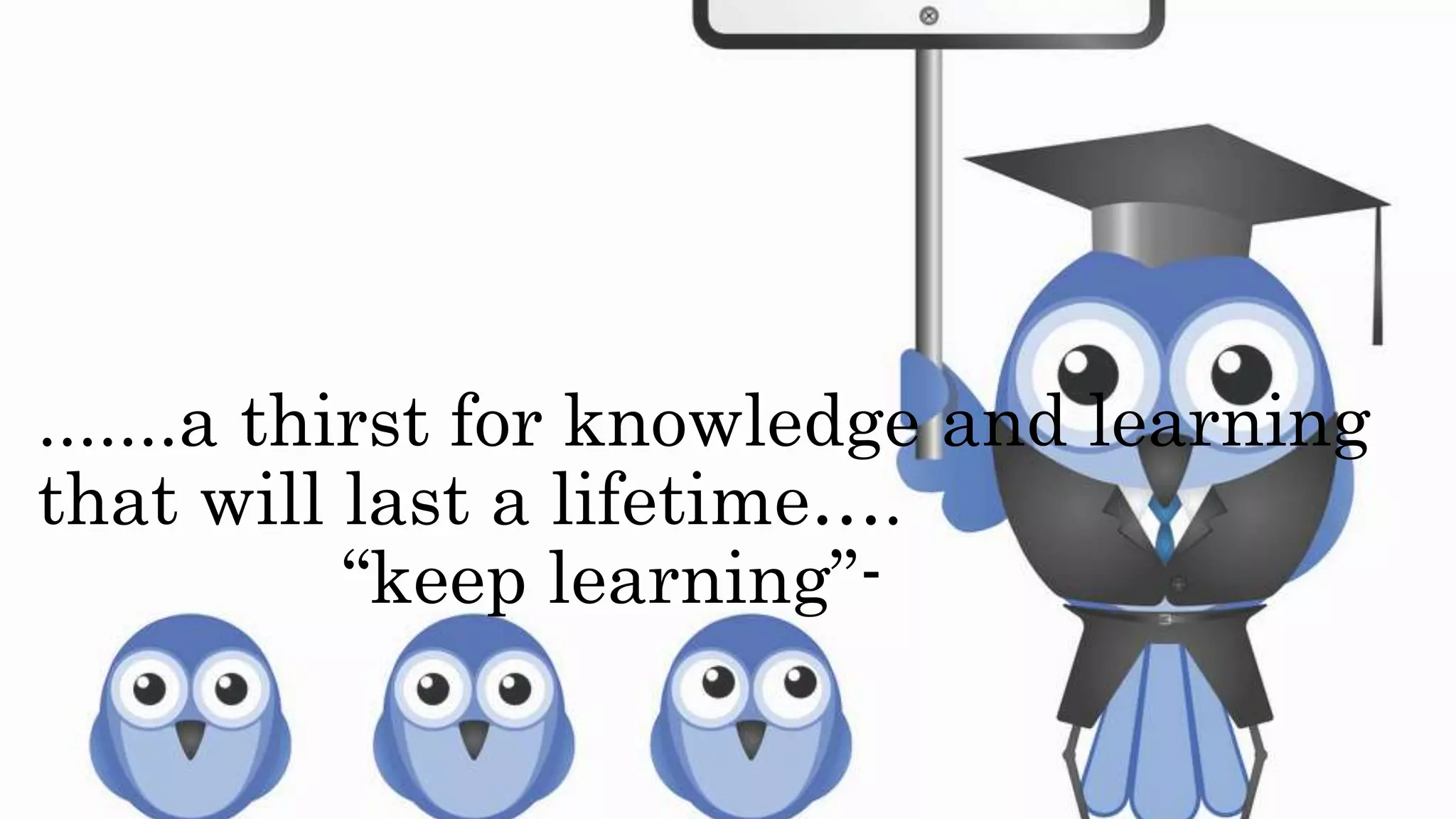 .......a thirst for knowledge and learning
that will last a lifetime….
“keep learning”-
 