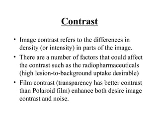 Contrast <ul><li>Image contrast refers to the differences in density (or intensity) in parts of the image. </li></ul><ul><...