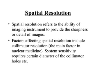 Spatial Resolution <ul><li>Spatial resolution refers to the ability of imaging instrument to provide the sharpness or deta...