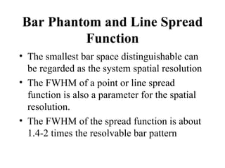 Bar Phantom and Line Spread Function <ul><li>The smallest bar space distinguishable can be regarded as the system spatial ...