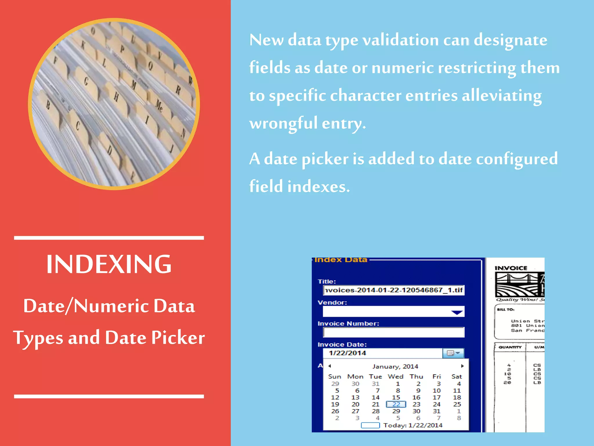 Date/Numeric Data
Types and Date Picker
Newdata type validation can designate
fields as date or numeric restricting them
to specific character entries alleviating
wrongful entry.
A date picker is added to date configured
field indexes.
INDEXING
 