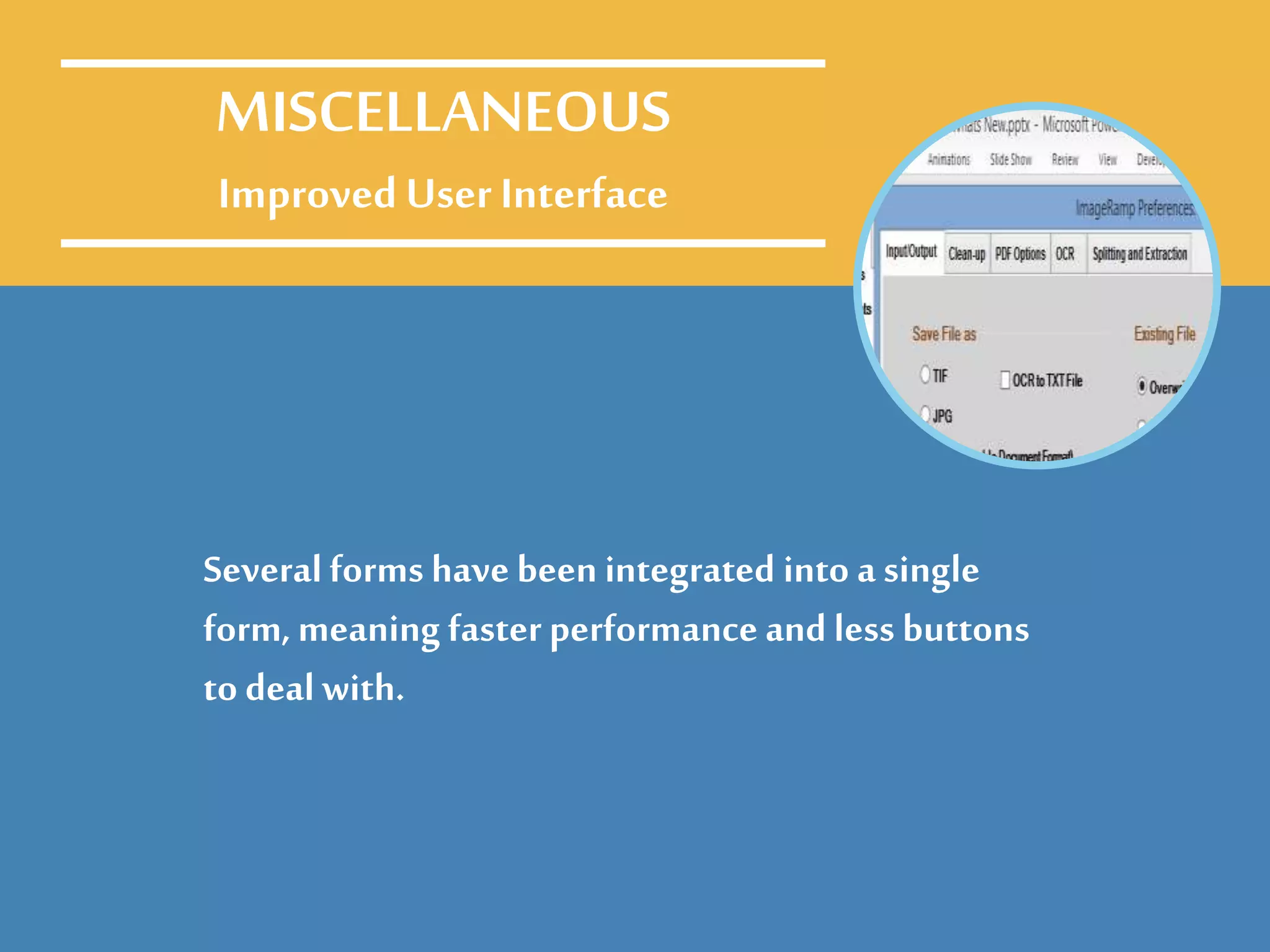 Several forms have been integrated into a single
form, meaning faster performance and less buttons
to deal with.
MISCELLANEOUS
Improved User Interface
 