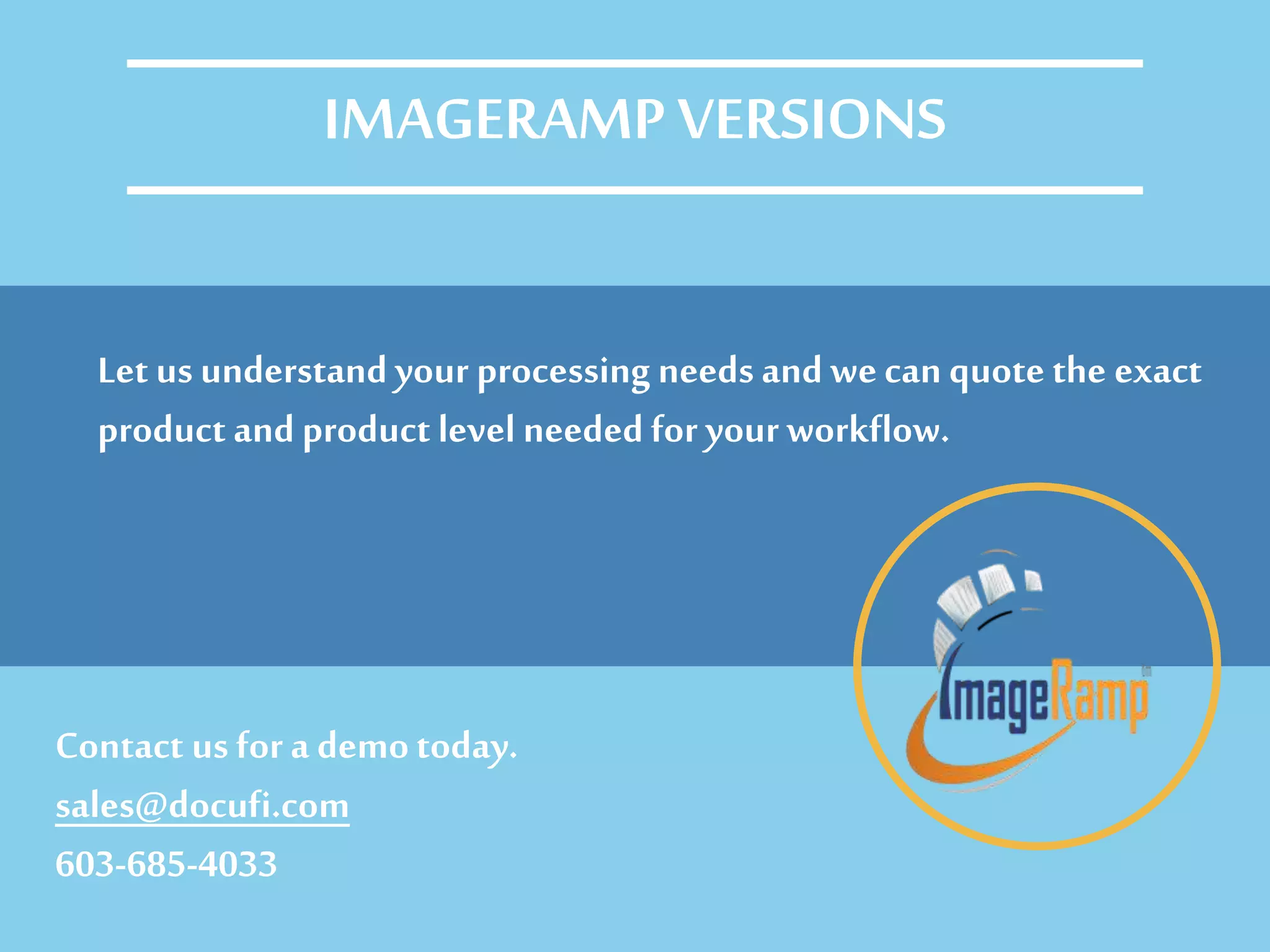 Let us understand your processing needs and wecan quote the exact
product and product level needed for your workflow.
Contact us for a demotoday.
sales@docufi.com
603-685-4033
IMAGERAMP VERSIONS
 