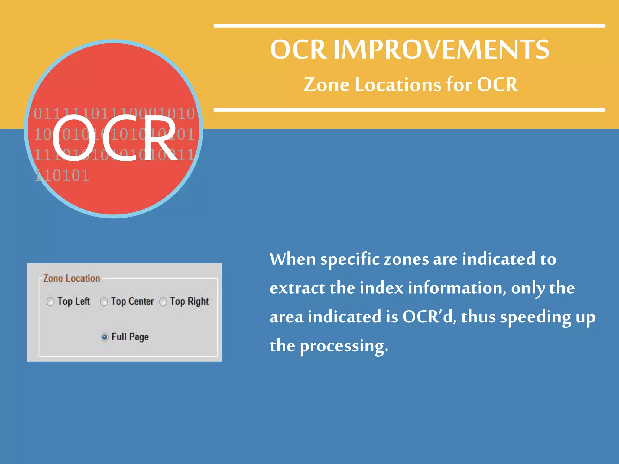 Zone Locations for OCR
When specific zonesare indicated to
extract the index information, onlythe
area indicated is OCR’d, thus speeding up
the processing.
01111101110001010
10101010101010101
11101010101010011
110101
OCR
OCR IMPROVEMENTS
 