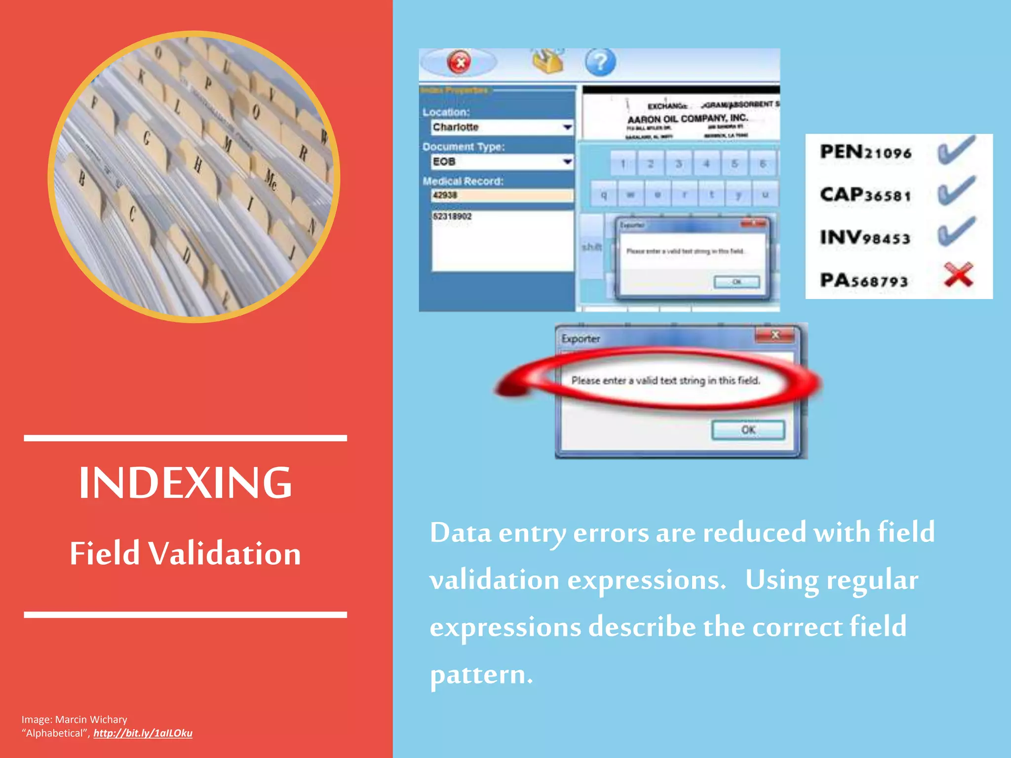 Field Validation
Data entry errorsarereducedwith field
validation expressions. Using regular
expressions describe the correct field
pattern.
INDEXING
Image: Marcin Wichary
“Alphabetical”, http://bit.ly/1aILOku
 