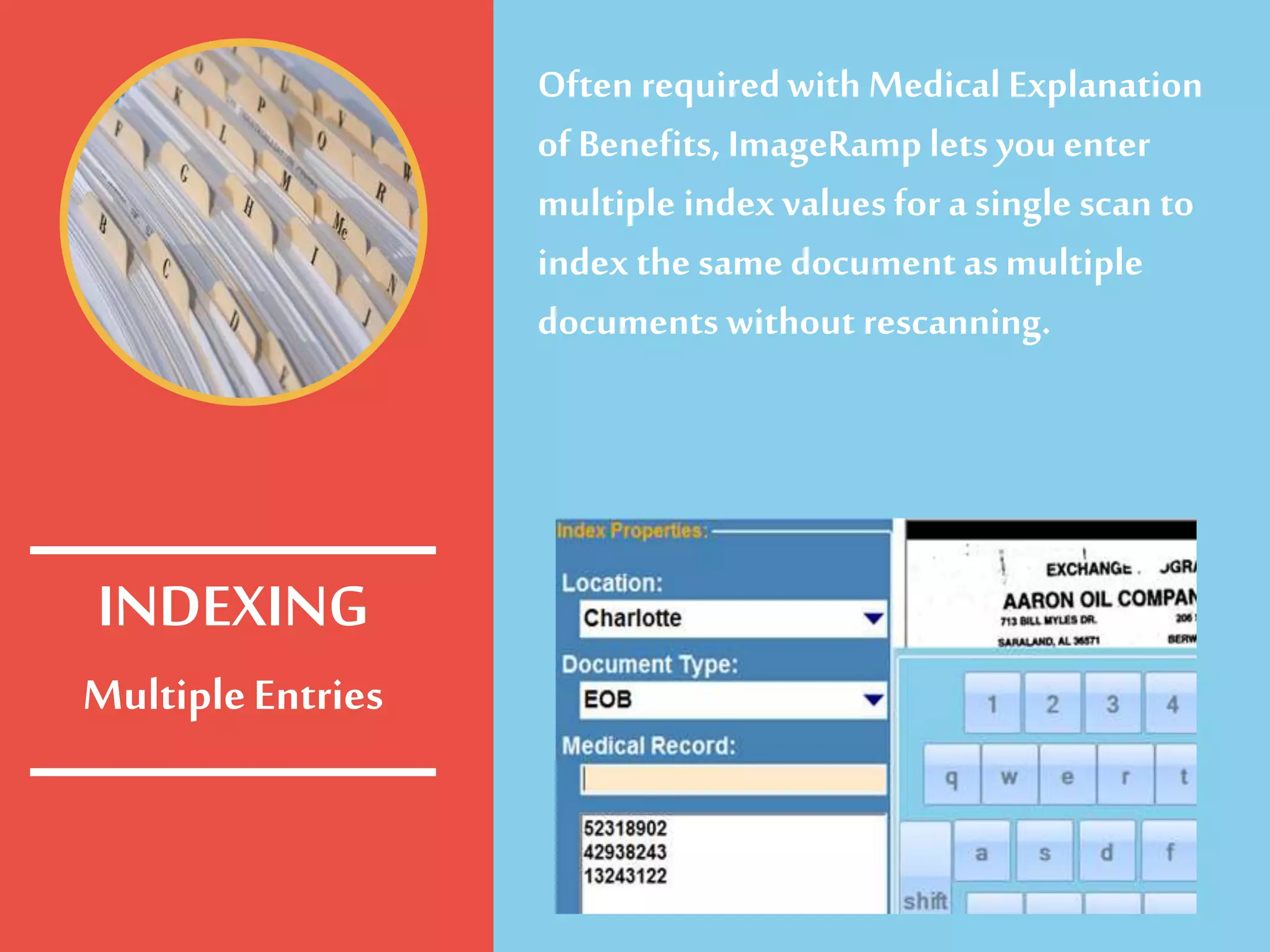 MultipleEntries
Often requiredwith Medical Explanation
of Benefits, ImageRamp lets youenter
multiple index values for a single scan to
index the same documentas multiple
documents without rescanning.
INDEXING
 