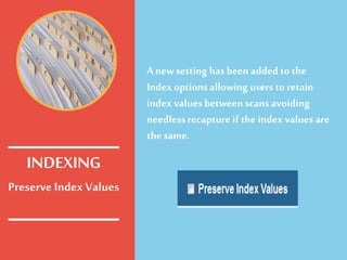 Preserve IndexValues
A newsetting has been added tothe
Index options allowing users to retain
index values between scans avoiding
needlessrecapture if the index values are
the same.
INDEXING
 