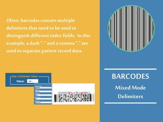 MixedMode
Delimiters
Often, barcodes contain multiple
delimiters that need tobe used to
distinguish different index fields. In this
example, a dash "-" and a comma "," are
used to separate patient recorddata.
BARCODES
 