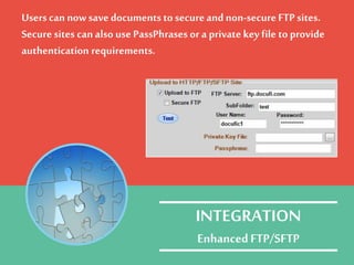 Users cannowsave documents to secureand non-secureFTP sites.
Securesites can also use PassPhrases or a private key file to provide
authentication requirements.
INTEGRATION
EnhancedFTP/SFTP
 