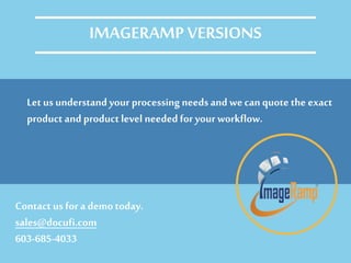 Let us understand your processing needs and wecan quote the exact
product and product level needed for your workflow.
Contact us for a demotoday.
sales@docufi.com
603-685-4033
IMAGERAMP VERSIONS
 