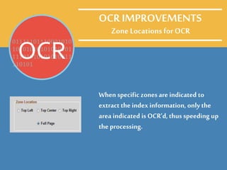 Zone Locations for OCR
When specific zonesare indicated to
extract the index information, onlythe
area indicated is OCR’d, thus speeding up
the processing.
01111101110001010
10101010101010101
11101010101010011
110101
OCR
OCR IMPROVEMENTS
 