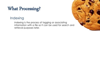 What Processing?
Indexing is the process of tagging or associating
information with a file so it can be used for search and
retrieval purposes later.
Indexing
 