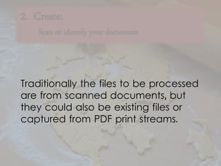 2. Create:
Scan or identify your documents
Traditionally the files to be processed
are from scanned documents, but
they could also be existing files or
captured from PDF print streams.
 