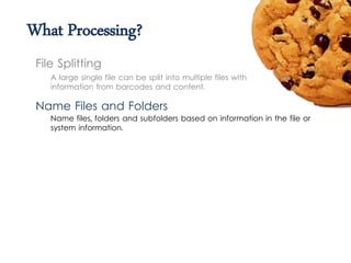 What Processing?
A large single file can be split into multiple files with
information from barcodes and content.
File Splitting
Name Files and Folders
Name files, folders and subfolders based on information in the file or
system information.
 