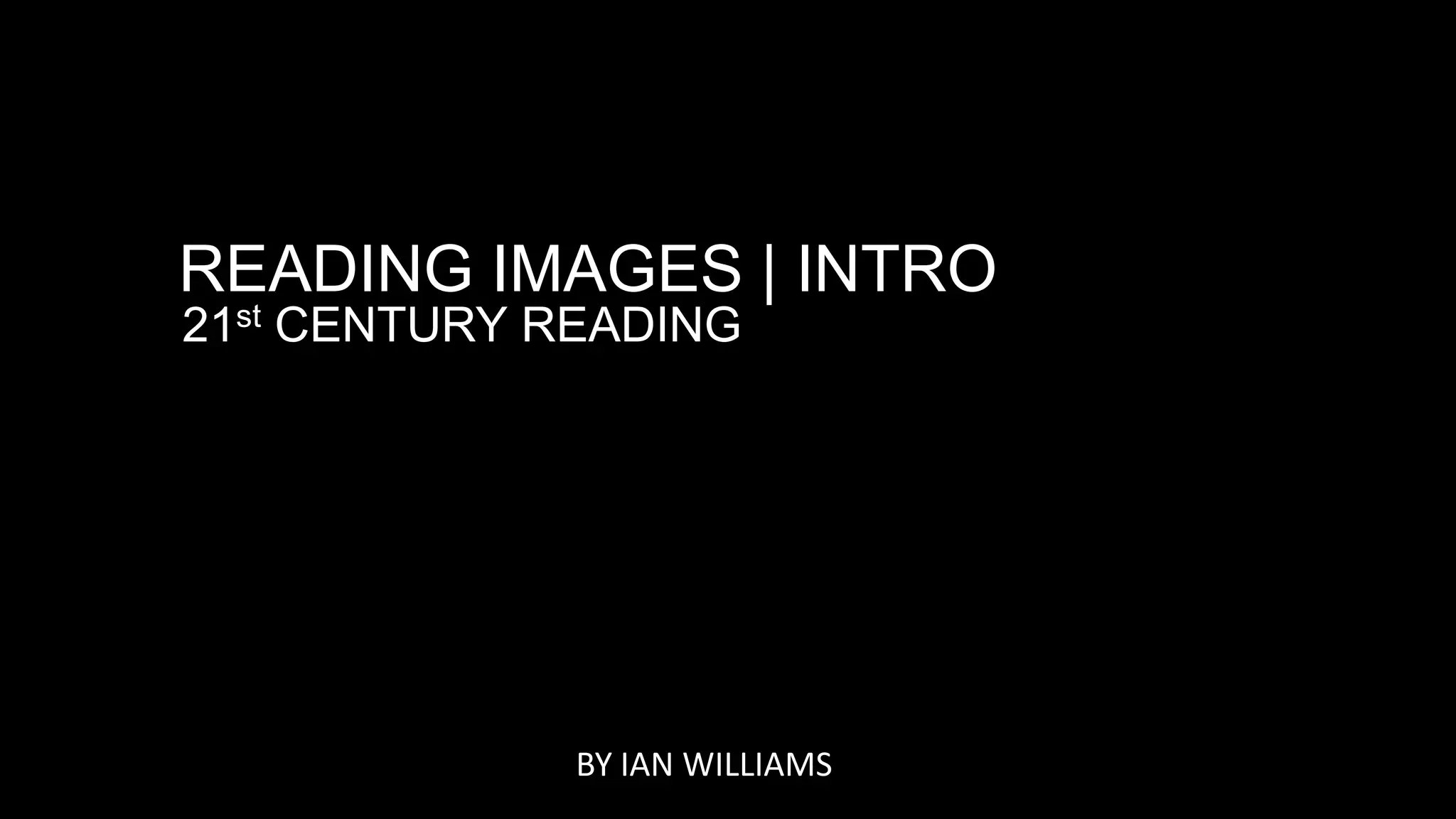 READING IMAGES | INTRO
21st CENTURY READING
BY IAN WILLIAMS