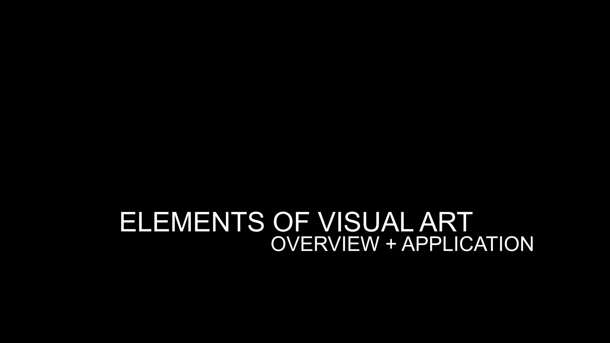 ELEMENTS OF VISUAL ART
OVERVIEW + APPLICATION