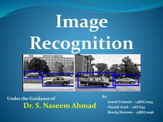 Under the Guidance of
Dr. S. Naseem Ahmad
By:
Aseed Usmani – 14BEC0053
Omaid Asad – 12ECS45
Shariq Haroon – 13BEC0056
Image
Recognition
 