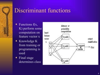 8
Discriminant functions
¨ Functions f(x,
K) perform some
computation on
feature vector x
¨ Knowledge K
from training or
programming is
used
¨ Final stage
determines class
 
