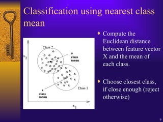 9
Classification using nearest class
mean
¨ Compute the
Euclidean distance
between feature vector
X and the mean of
each class.
¨ Choose closest class,
if close enough (reject
otherwise)
 