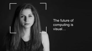 The future of
computing is
visual…
 