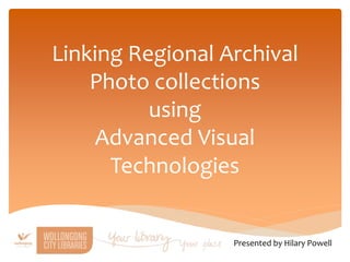 Linking Regional Archival
Photo collections
using
Advanced Visual
Technologies
Presented by Hilary Powell
 