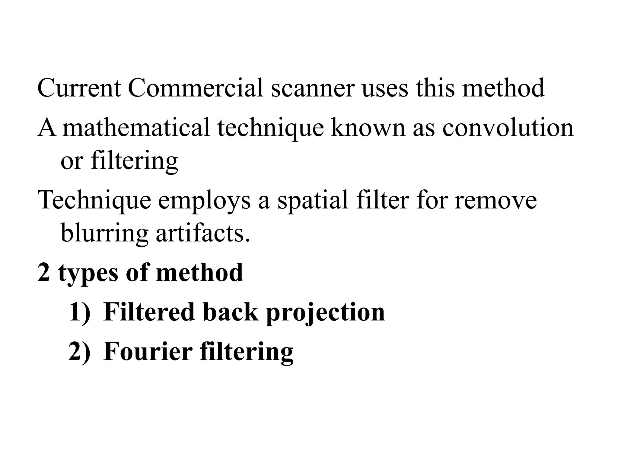 Current Commercial scanner uses this method
A mathematical technique known as convolution
or filtering
Technique employs a spatial filter for remove
blurring artifacts.blurring artifacts.
2 types of method
1) Filtered back projection
2) Fourier filtering
 