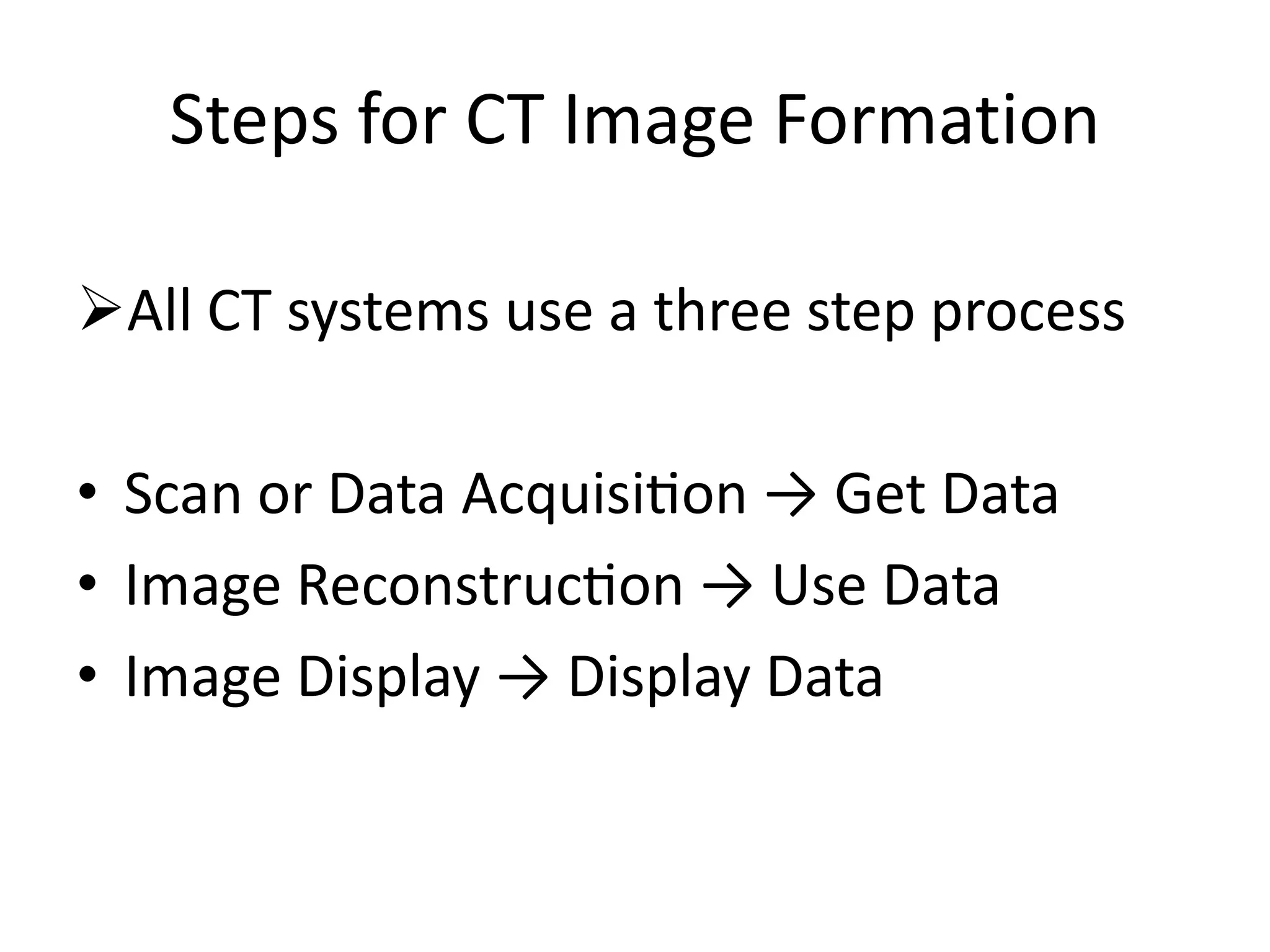 Steps for CT Image Formation
All CT systems use a three step process
• Scan or Data Acquisi on → Get Data• Scan or Data Acquisi on → Get Data
• Image Reconstruc on → Use Data
• Image Display → Display Data
 