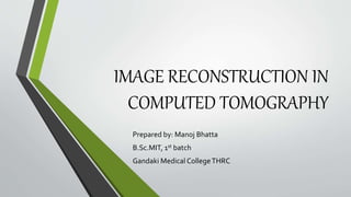 IMAGE RECONSTRUCTION IN
COMPUTED TOMOGRAPHY
Prepared by: Manoj Bhatta
B.Sc.MIT, 1st batch
Gandaki Medical CollegeTHRC
 