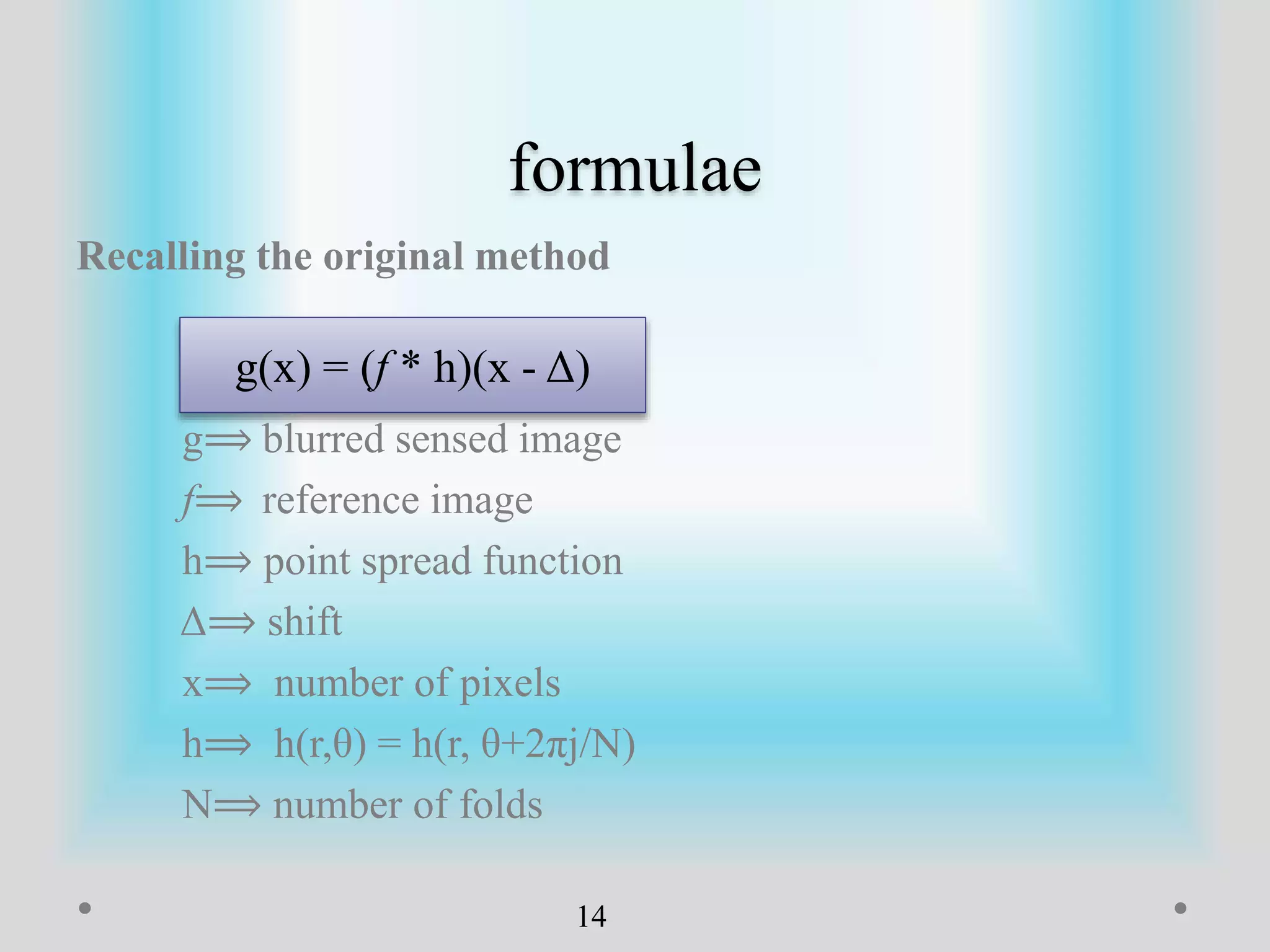formulae
Recalling the original method
g⟹ blurred sensed image
f⟹ reference image
h⟹ point spread function
Δ⟹ shift
x⟹ number of pixels
h⟹ h(r,θ) = h(r, θ+2πj/N)
N⟹ number of folds
14
g(x) = (f * h)(x - Δ)
 