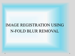 IMAGE REGISTRATION USING
N-FOLD BLUR REMOVAL
 
