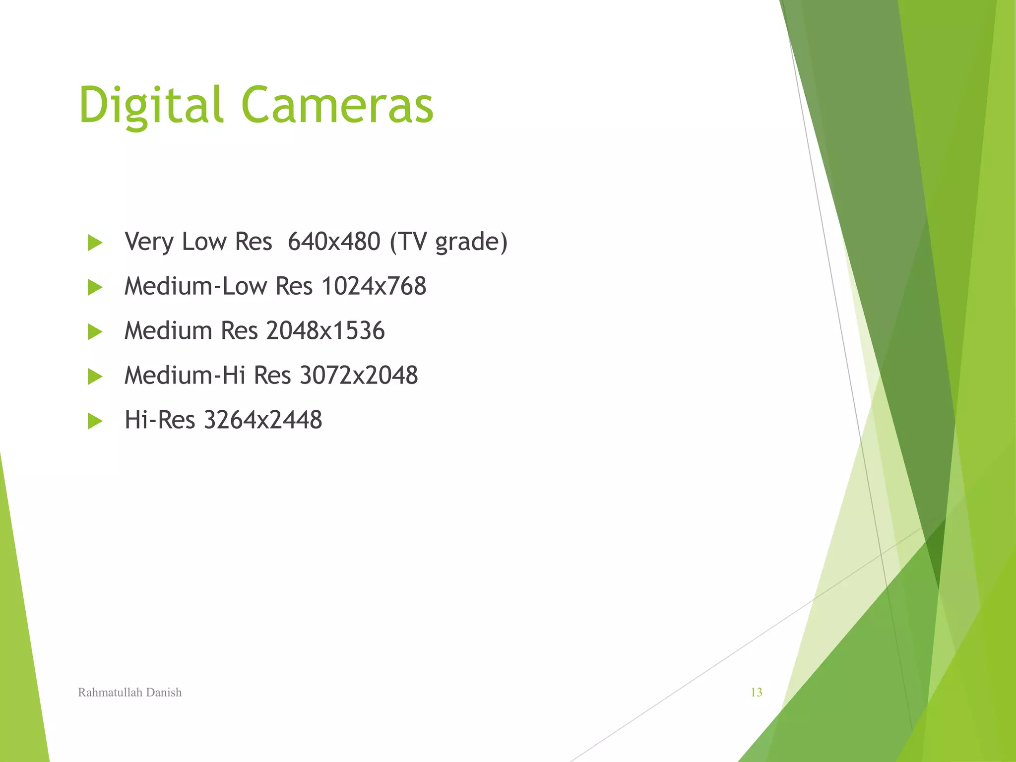 Digital Cameras
 Very Low Res 640x480 (TV grade)
 Medium-Low Res 1024x768
 Medium Res 2048x1536
 Medium-Hi Res 3072x2048
 Hi-Res 3264x2448
Rahmatullah Danish 13
 